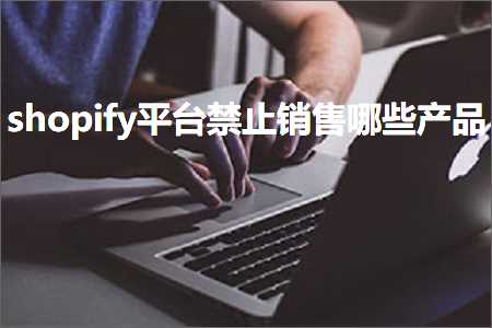 璺ㄥ鐢靛晢鐭ヨ瘑:shopify骞冲彴绂佹閿€鍞摢浜涗骇鍝? width=