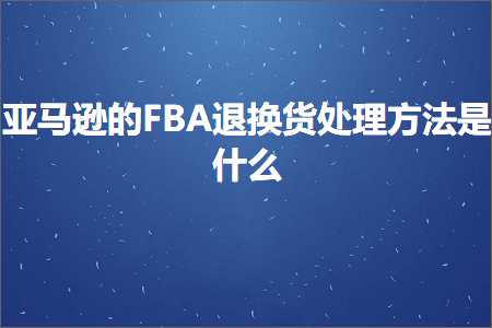 跨境电商知识:亚马逊的FBA退换货处理方法是什么