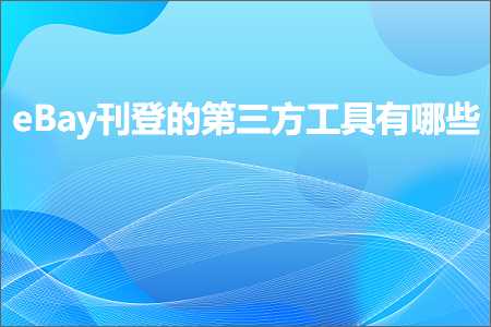 跨境电商知识:eBay刊登的第三方工具有哪些