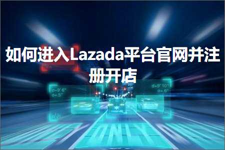 跨境电商知识:如何进入Lazada平台官网并注册开店