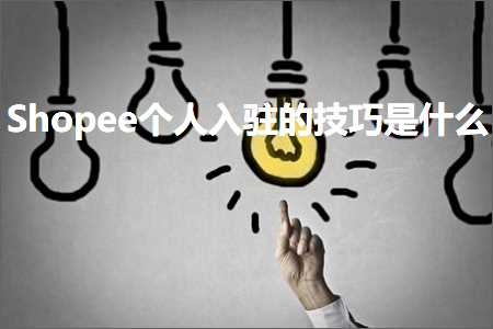 跨境电商知识:Shopee个人入驻的技巧是什么