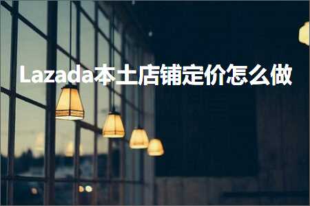 跨境电商知识:Lazada本土店铺定价怎么做