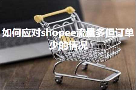 跨境电商知识:如何应对shopee流量多但订单少的情况