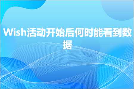 跨境电商知识:Wish活动开始后何时能看到数据