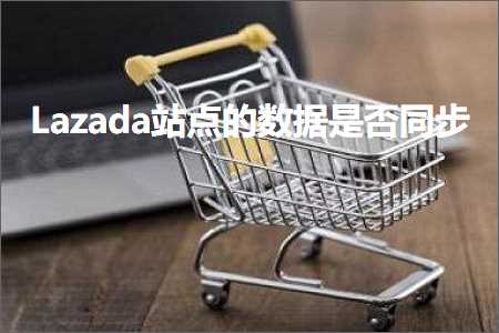 跨境电商知识:Lazada站点的数据是否同步