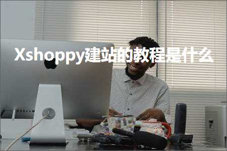 跨境电商知识:Xshoppy建站的教程是什么