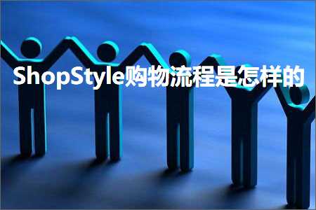 跨境电商知识:ShopStyle购物流程是怎样的