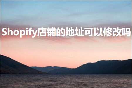 璺ㄥ鐢靛晢鐭ヨ瘑:Shopify搴楅摵鐨勫湴鍧€鍙互淇敼鍚? width=