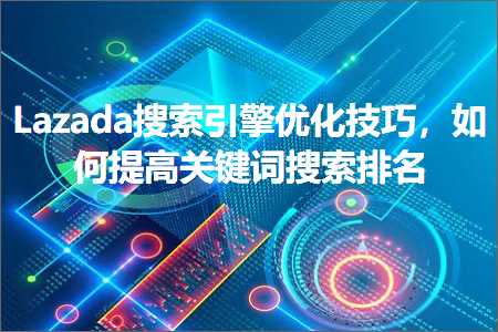 跨境电商知识:Lazada搜索引擎优化技巧，如何提高关键词搜索排名