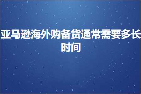 跨境电商知识:亚马逊海外购备货通常需要多长时间