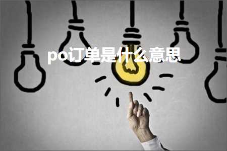 璺ㄥ鐢靛晢鐭ヨ瘑:po璁㈠崟鏄粈涔堟剰鎬? width=