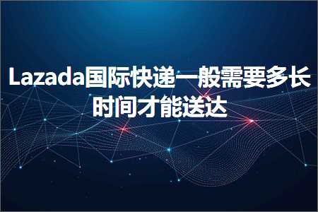 跨境电商知识:Lazada国际快递一般需要多长时间才能送达